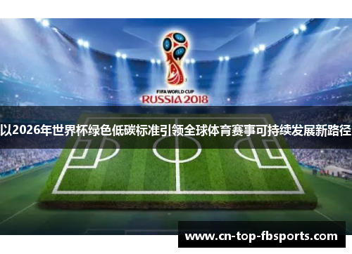 以2026年世界杯绿色低碳标准引领全球体育赛事可持续发展新路径 以2026年世界杯绿色低碳标准引领全球体育赛事可持续发展新路径