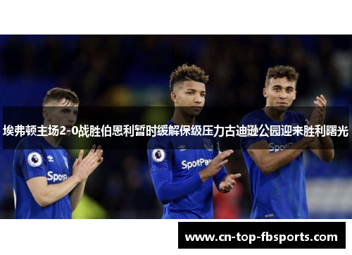 埃弗顿主场2-0战胜伯恩利暂时缓解保级压力古迪逊公园迎来胜利曙光 埃弗顿主场2-0战胜伯恩利暂时缓解保级压力古迪逊公园迎来胜利曙光