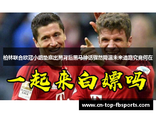 柏林联合欧冠小组垫底出局背后黑马神话骤然降温未来道路究竟何在 柏林联合欧冠小组垫底出局背后黑马神话骤然降温未来道路究竟何在
